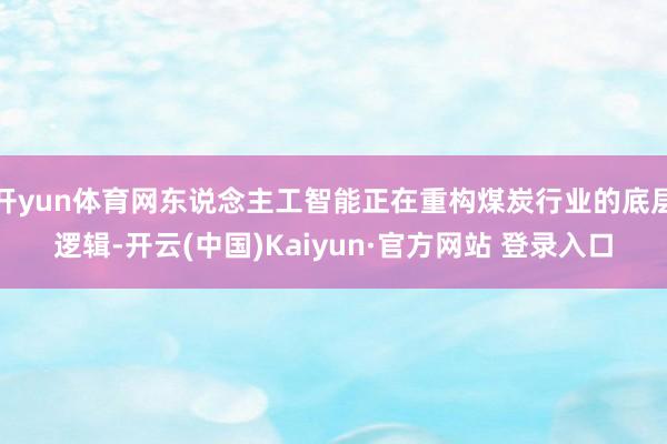 开yun体育网东说念主工智能正在重构煤炭行业的底层逻辑-开云(中国)Kaiyun·官方网站 登录入口