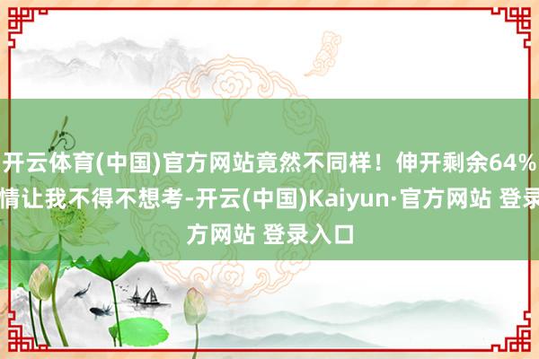开云体育(中国)官方网站竟然不同样！伸开剩余64%这事情让我不得不想考-开云(中国)Kaiyun·官方网站 登录入口