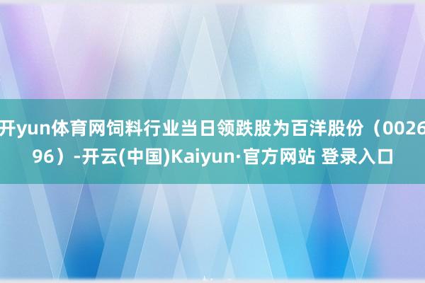 开yun体育网饲料行业当日领跌股为百洋股份（002696）-开云(中国)Kaiyun·官方网站 登录入口