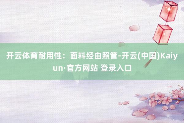 开云体育耐用性：面料经由照管-开云(中国)Kaiyun·官方网站 登录入口