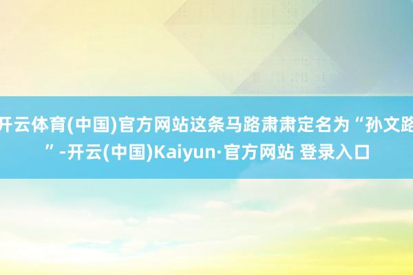 开云体育(中国)官方网站这条马路肃肃定名为“孙文路”-开云(中国)Kaiyun·官方网站 登录入口