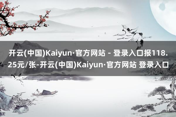 开云(中国)Kaiyun·官方网站 - 登录入口报118.25元/张-开云(中国)Kaiyun·官方网站 登录入口