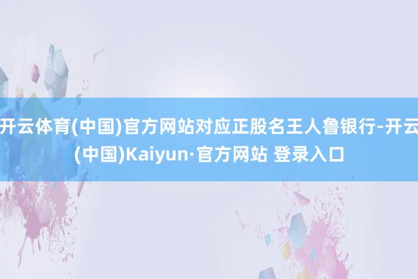 开云体育(中国)官方网站对应正股名王人鲁银行-开云(中国)Kaiyun·官方网站 登录入口