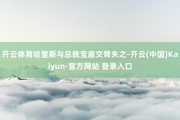 开云体育哈里斯与总统宝座交臂失之-开云(中国)Kaiyun·官方网站 登录入口