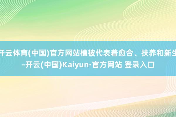 开云体育(中国)官方网站植被代表着愈合、扶养和新生-开云(中国)Kaiyun·官方网站 登录入口