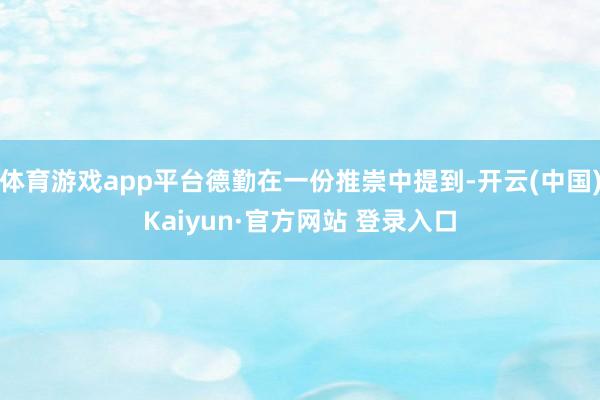 体育游戏app平台德勤在一份推崇中提到-开云(中国)Kaiyun·官方网站 登录入口