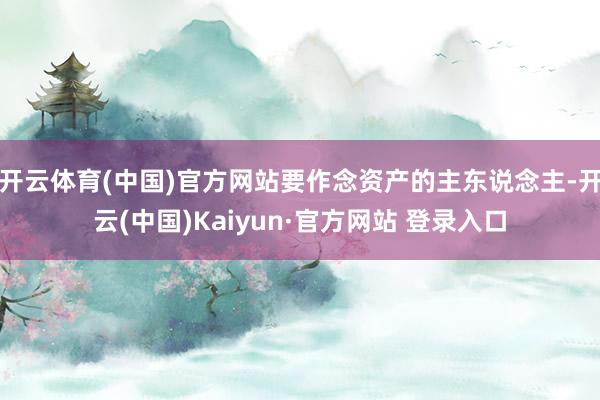 开云体育(中国)官方网站要作念资产的主东说念主-开云(中国)Kaiyun·官方网站 登录入口