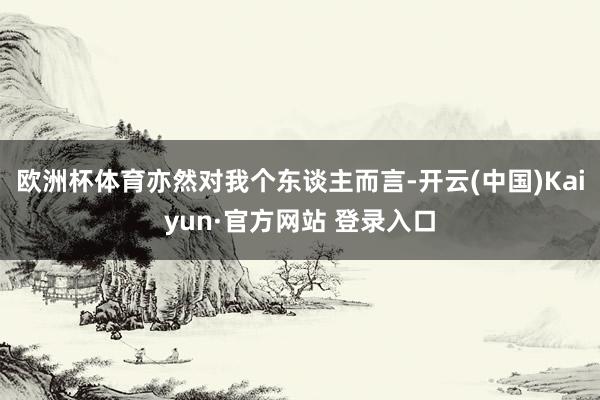 欧洲杯体育亦然对我个东谈主而言-开云(中国)Kaiyun·官方网站 登录入口