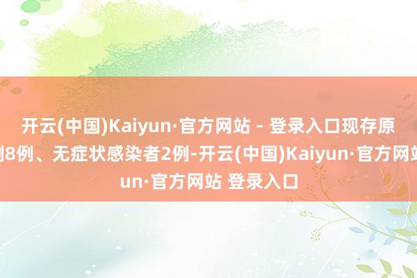开云(中国)Kaiyun·官方网站 - 登录入口现存原土确诊病例8例、无症状感染者2例-开云(中国)Kaiyun·官方网站 登录入口