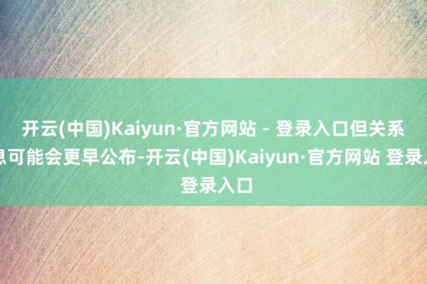 开云(中国)Kaiyun·官方网站 - 登录入口但关系信息可能会更早公布-开云(中国)Kaiyun·官方网站 登录入口