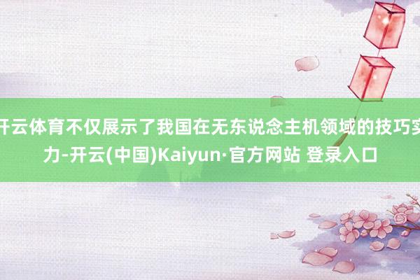 开云体育不仅展示了我国在无东说念主机领域的技巧实力-开云(中国)Kaiyun·官方网站 登录入口