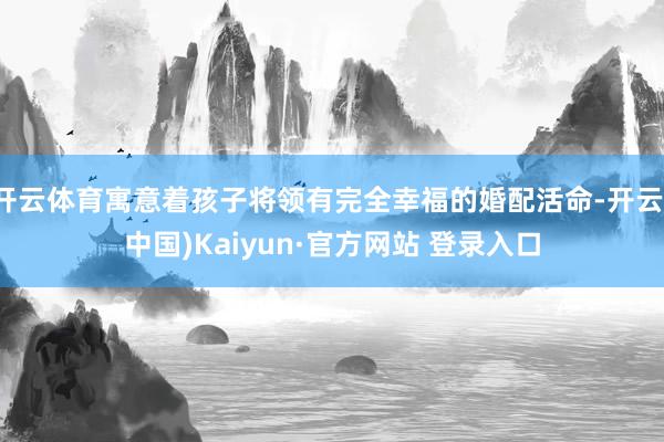 开云体育寓意着孩子将领有完全幸福的婚配活命-开云(中国)Kaiyun·官方网站 登录入口