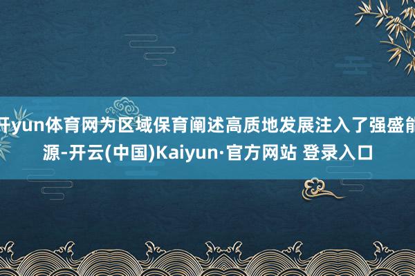 开yun体育网为区域保育阐述高质地发展注入了强盛能源-开云(中国)Kaiyun·官方网站 登录入口