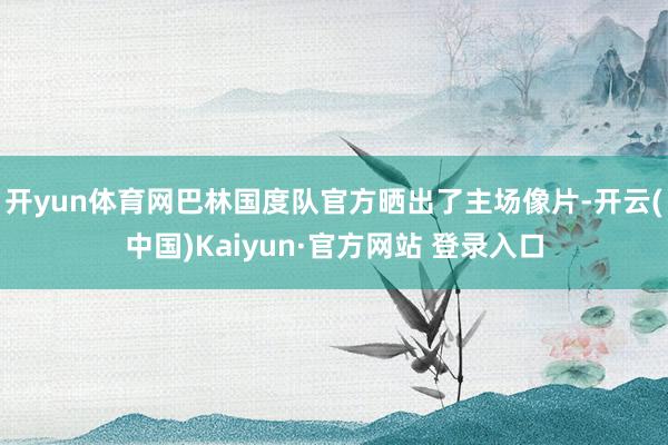 开yun体育网巴林国度队官方晒出了主场像片-开云(中国)Kaiyun·官方网站 登录入口