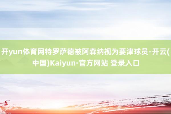 开yun体育网特罗萨德被阿森纳视为要津球员-开云(中国)Kaiyun·官方网站 登录入口