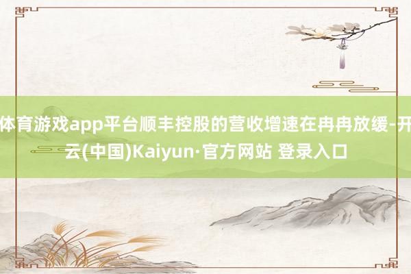 体育游戏app平台顺丰控股的营收增速在冉冉放缓-开云(中国)Kaiyun·官方网站 登录入口