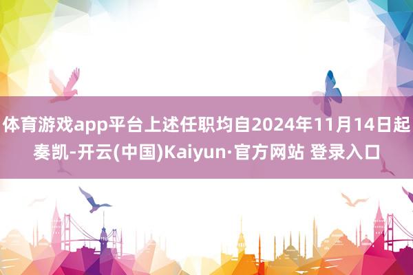 体育游戏app平台上述任职均自2024年11月14日起奏凯-开云(中国)Kaiyun·官方网站 登录入口