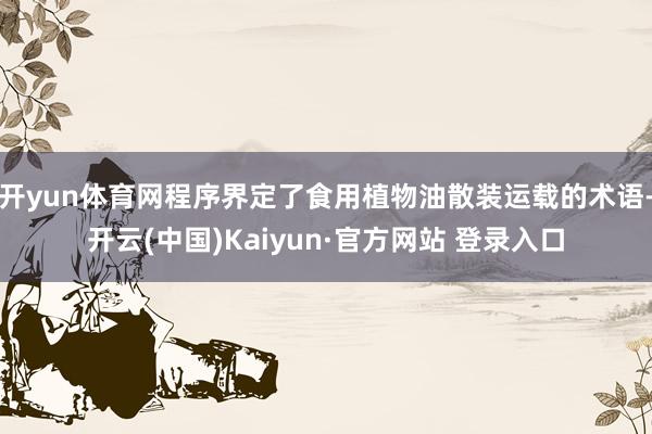 开yun体育网程序界定了食用植物油散装运载的术语-开云(中国)Kaiyun·官方网站 登录入口