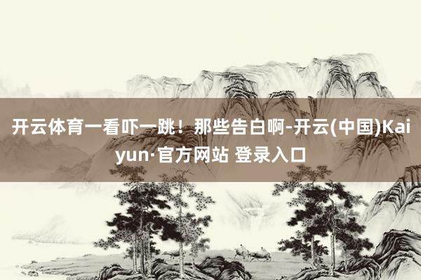 开云体育一看吓一跳！那些告白啊-开云(中国)Kaiyun·官方网站 登录入口