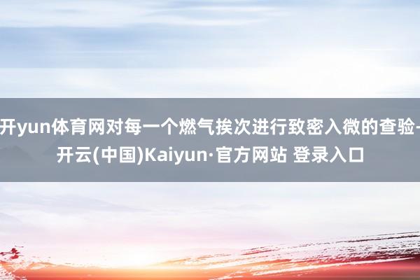 开yun体育网对每一个燃气挨次进行致密入微的查验-开云(中国)Kaiyun·官方网站 登录入口