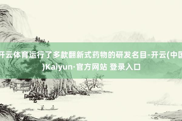 开云体育运行了多款翻新式药物的研发名目-开云(中国)Kaiyun·官方网站 登录入口