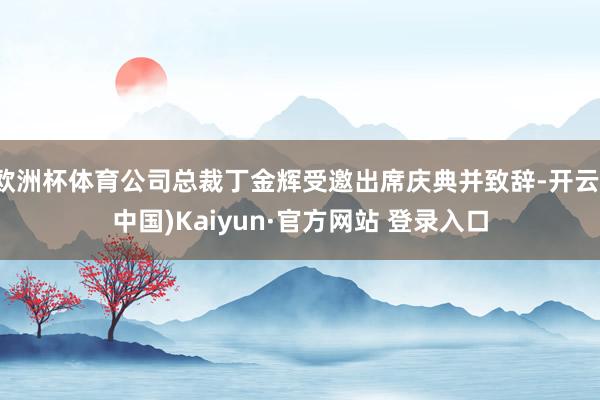 欧洲杯体育公司总裁丁金辉受邀出席庆典并致辞-开云(中国)Kaiyun·官方网站 登录入口