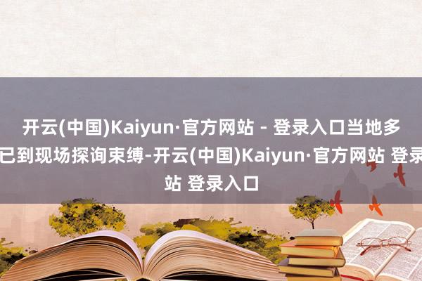 开云(中国)Kaiyun·官方网站 - 登录入口当地多部门已到现场探询束缚-开云(中国)Kaiyun·官方网站 登录入口
