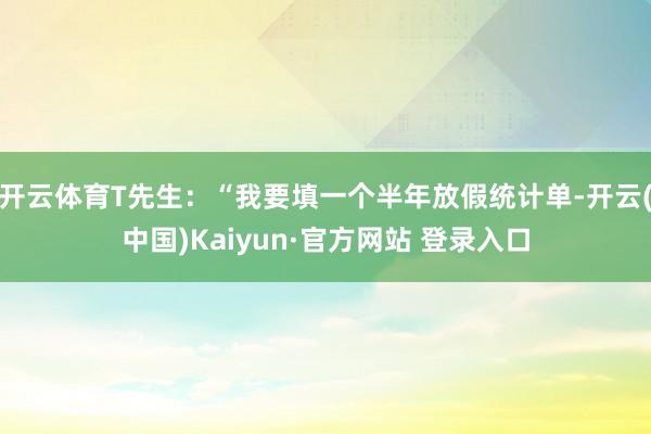 开云体育T先生：“我要填一个半年放假统计单-开云(中国)Kaiyun·官方网站 登录入口