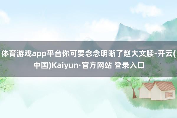 体育游戏app平台你可要念念明晰了赵大文牍-开云(中国)Kaiyun·官方网站 登录入口