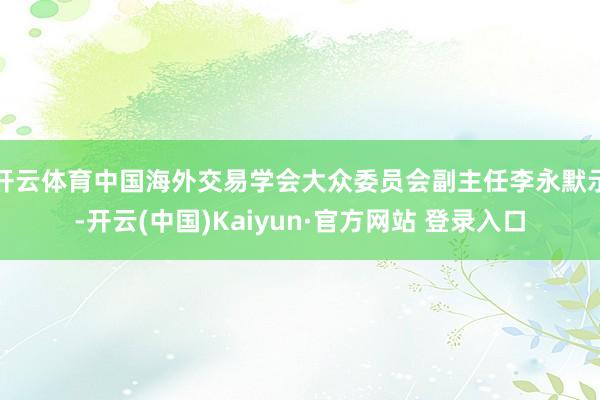 开云体育　　中国海外交易学会大众委员会副主任李永默示-开云(中国)Kaiyun·官方网站 登录入口