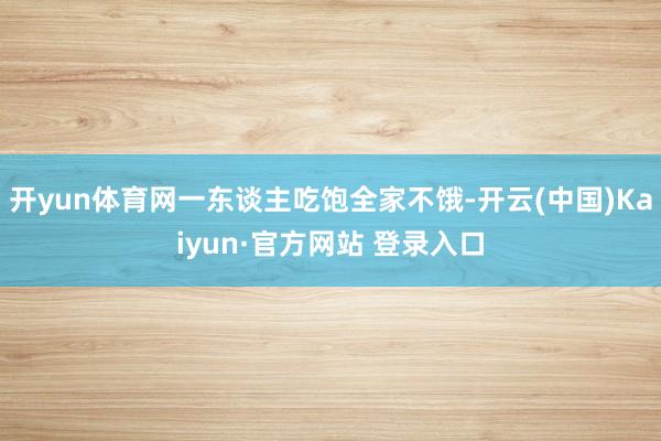 开yun体育网一东谈主吃饱全家不饿-开云(中国)Kaiyun·官方网站 登录入口