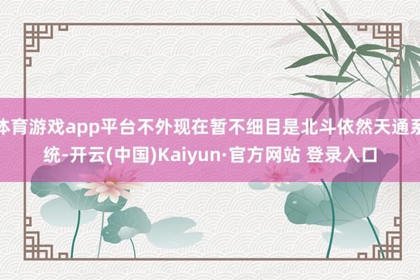 体育游戏app平台不外现在暂不细目是北斗依然天通系统-开云(中国)Kaiyun·官方网站 登录入口