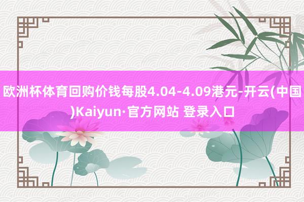 欧洲杯体育回购价钱每股4.04-4.09港元-开云(中国)Kaiyun·官方网站 登录入口