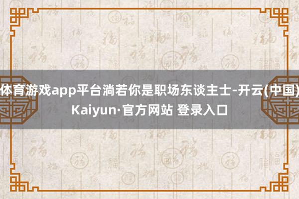 体育游戏app平台淌若你是职场东谈主士-开云(中国)Kaiyun·官方网站 登录入口