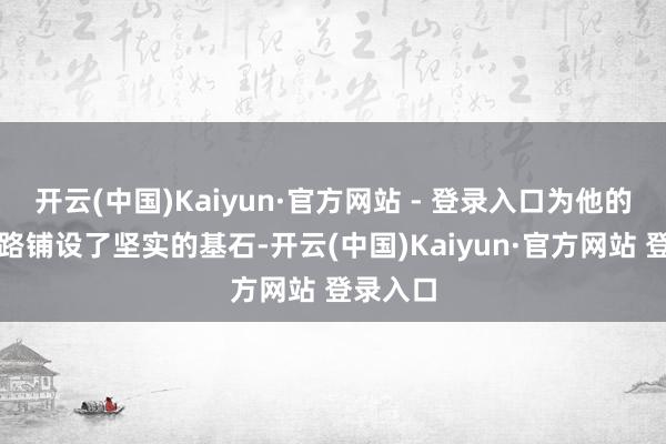 开云(中国)Kaiyun·官方网站 - 登录入口为他的成长之路铺设了坚实的基石-开云(中国)Kaiyun·官方网站 登录入口