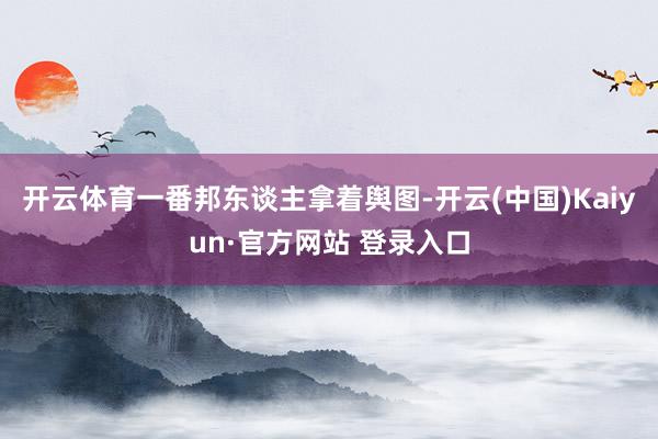开云体育一番邦东谈主拿着舆图-开云(中国)Kaiyun·官方网站 登录入口
