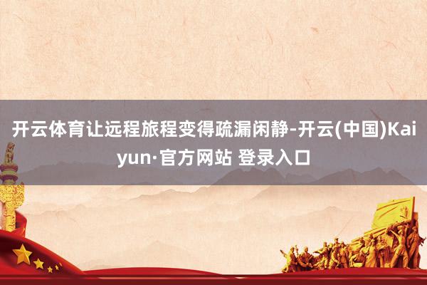 开云体育让远程旅程变得疏漏闲静-开云(中国)Kaiyun·官方网站 登录入口