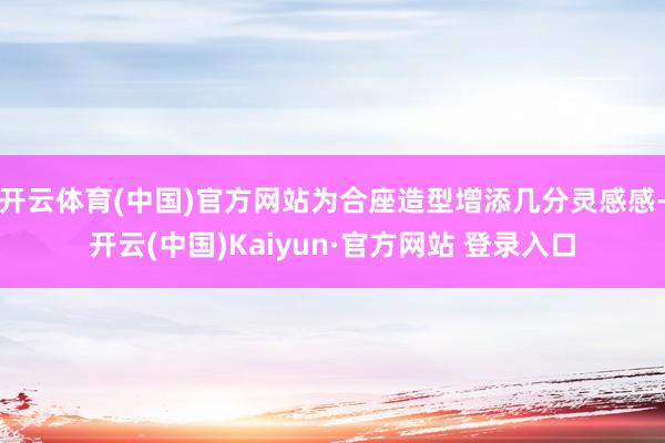 开云体育(中国)官方网站为合座造型增添几分灵感感-开云(中国)Kaiyun·官方网站 登录入口