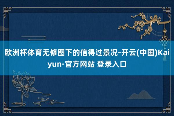 欧洲杯体育无修图下的信得过景况-开云(中国)Kaiyun·官方网站 登录入口