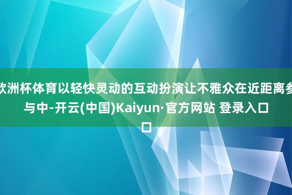 欧洲杯体育以轻快灵动的互动扮演让不雅众在近距离参与中-开云(中国)Kaiyun·官方网站 登录入口