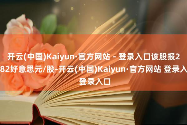 开云(中国)Kaiyun·官方网站 - 登录入口该股报29.82好意思元/股-开云(中国)Kaiyun·官方网站 登录入口