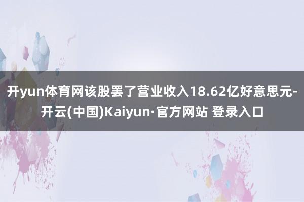 开yun体育网该股罢了营业收入18.62亿好意思元-开云(中国)Kaiyun·官方网站 登录入口
