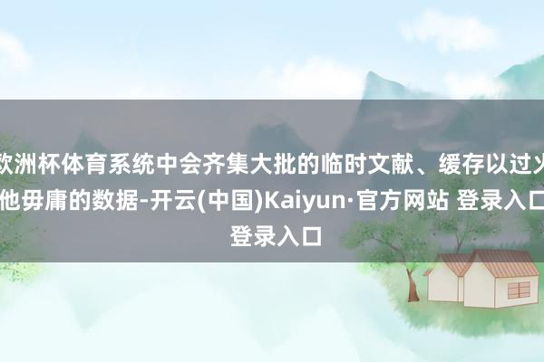 欧洲杯体育系统中会齐集大批的临时文献、缓存以过火他毋庸的数据-开云(中国)Kaiyun·官方网站 登录入口