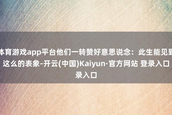 体育游戏app平台他们一转赞好意思说念：此生能见到这么的表象-开云(中国)Kaiyun·官方网站 登录入口