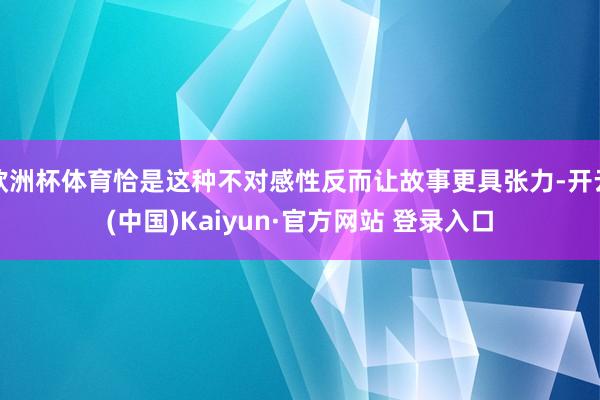 欧洲杯体育恰是这种不对感性反而让故事更具张力-开云(中国)Kaiyun·官方网站 登录入口