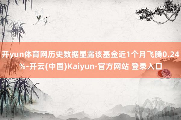 开yun体育网历史数据显露该基金近1个月飞腾0.24%-开云(中国)Kaiyun·官方网站 登录入口