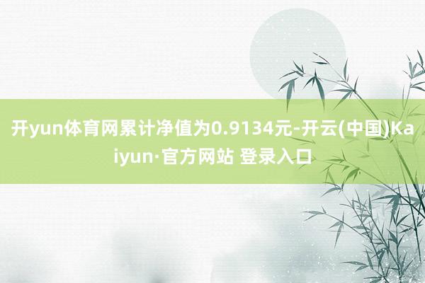 开yun体育网累计净值为0.9134元-开云(中国)Kaiyun·官方网站 登录入口