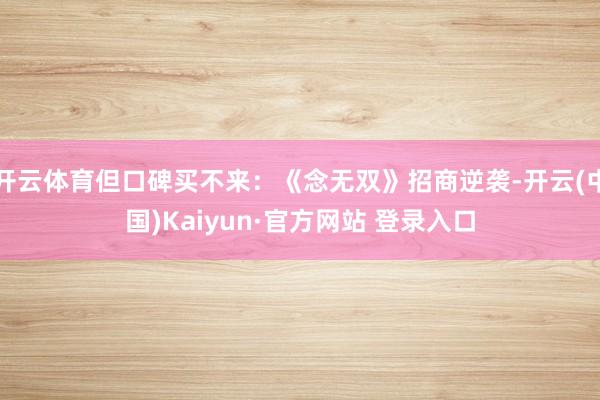 开云体育但口碑买不来:《念无双》招商逆袭-开云(中国)Kaiyun·官方网站 登录入口