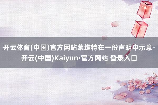 开云体育(中国)官方网站　　莱维特在一份声明中示意-开云(中国)Kaiyun·官方网站 登录入口