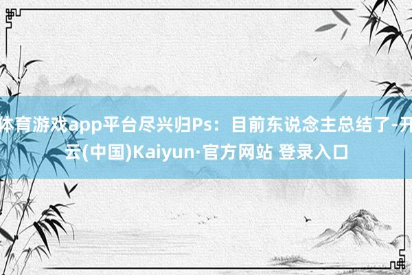 体育游戏app平台尽兴归Ps：目前东说念主总结了-开云(中国)Kaiyun·官方网站 登录入口
